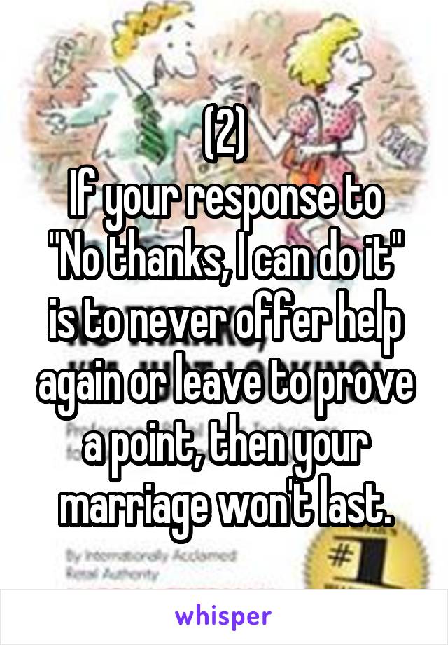 (2)
If your response to
"No thanks, I can do it"
is to never offer help again or leave to prove a point, then your marriage won't last.