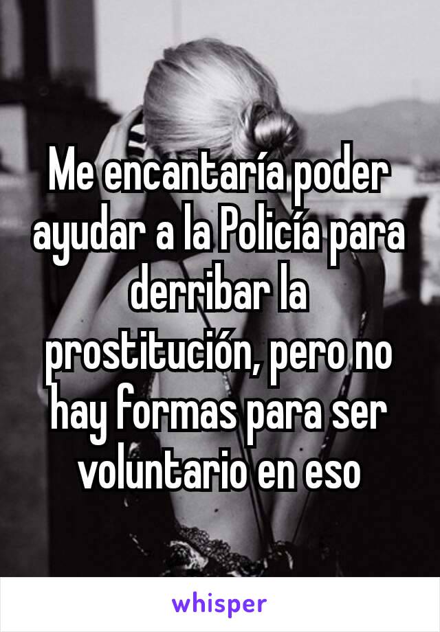 Me encantaría poder ayudar a la Policía para derribar la prostitución, pero no hay formas para ser voluntario en eso
