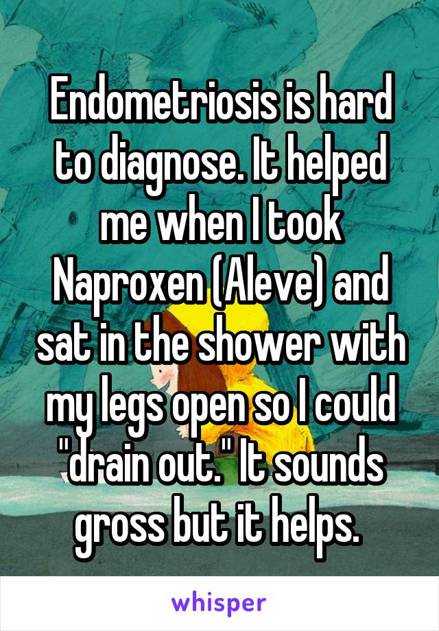 Endometriosis is hard to diagnose. It helped me when I took Naproxen (Aleve) and sat in the shower with my legs open so I could "drain out." It sounds gross but it helps. 