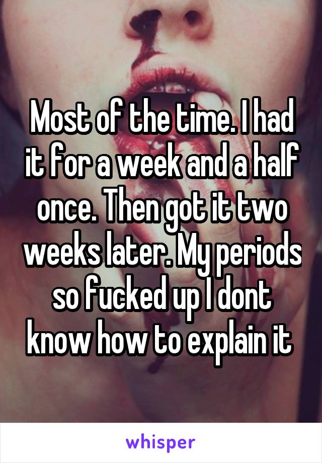 Most of the time. I had it for a week and a half once. Then got it two weeks later. My periods so fucked up I dont know how to explain it 