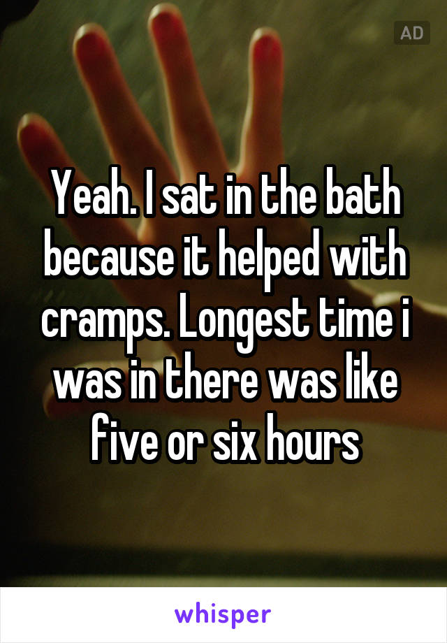 Yeah. I sat in the bath because it helped with cramps. Longest time i was in there was like five or six hours