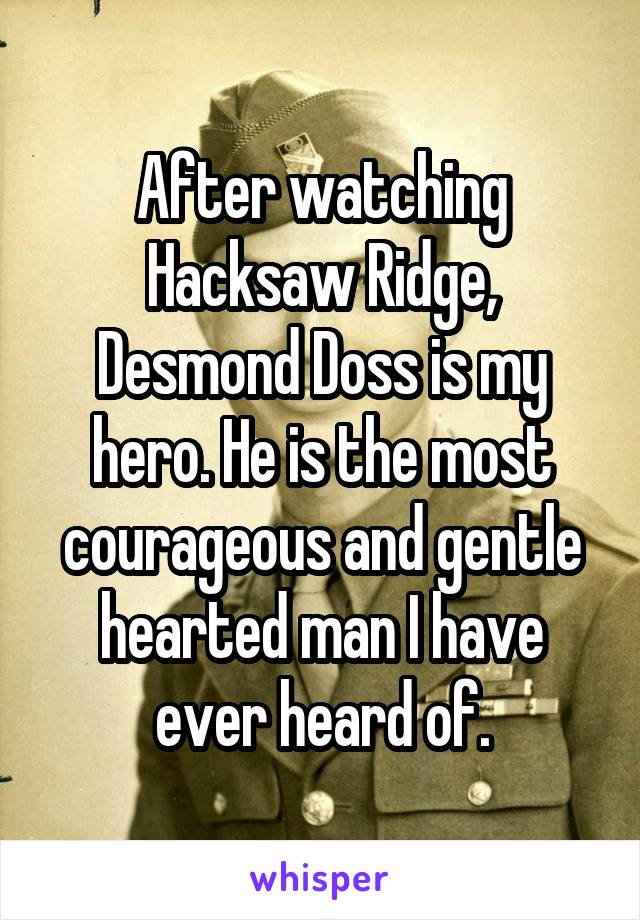 After watching Hacksaw Ridge,
Desmond Doss is my hero. He is the most courageous and gentle hearted man I have ever heard of.