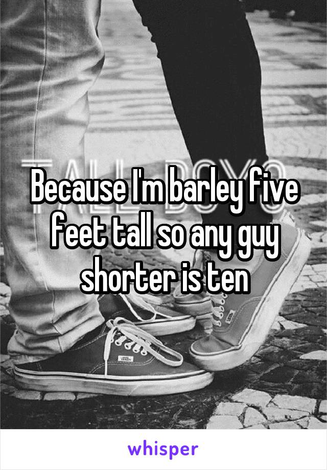Because I'm barley five feet tall so any guy shorter is ten