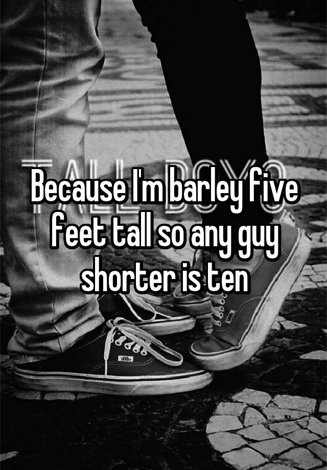 because-i-m-barley-five-feet-tall-so-any-guy-shorter-is-ten