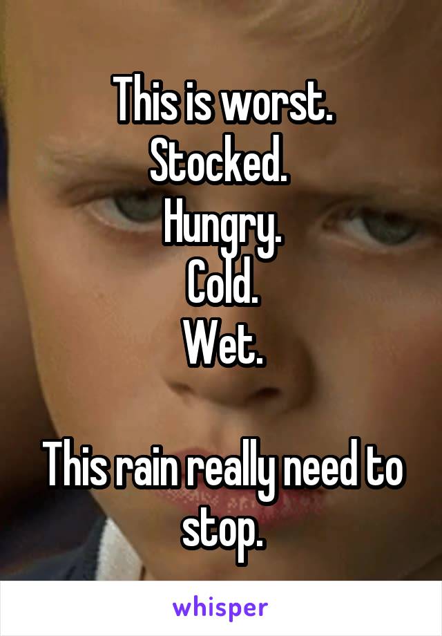 This is worst.
Stocked. 
Hungry.
Cold.
Wet.

This rain really need to stop.