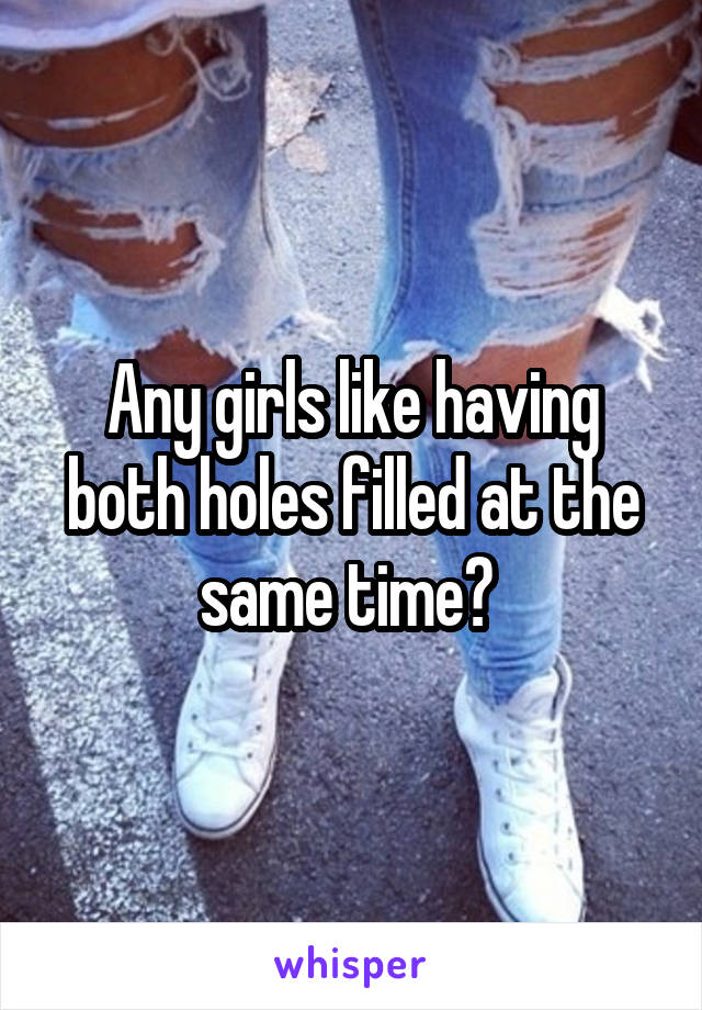 Any girls like having both holes filled at the same time? 