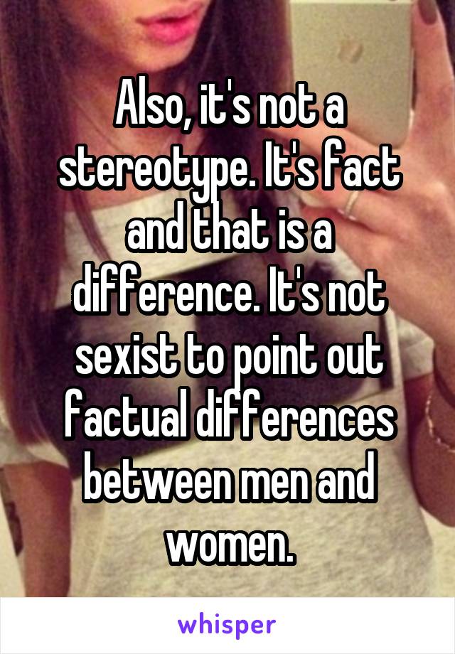 Also, it's not a stereotype. It's fact and that is a difference. It's not sexist to point out factual differences between men and women.