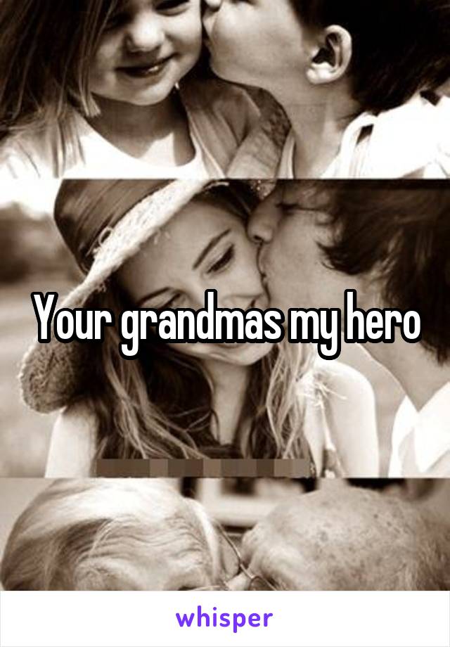 Your grandmas my hero