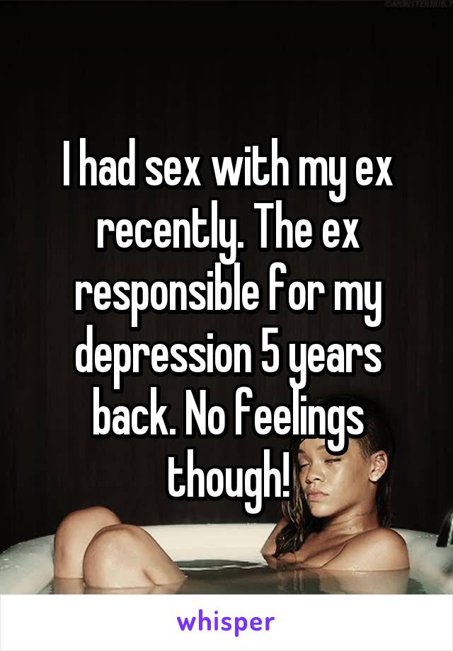 I had sex with my ex recently. The ex responsible for my depression 5 years back. No feelings though!