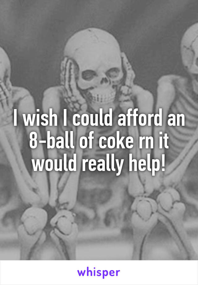 I wish I could afford an 8-ball of coke rn it would really help!