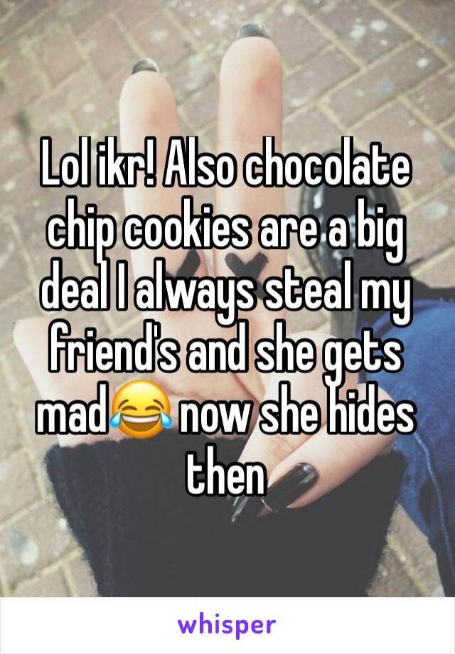 Lol ikr! Also chocolate chip cookies are a big deal I always steal my friend's and she gets mad😂 now she hides then 