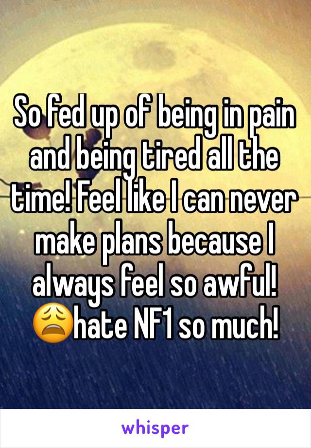 So fed up of being in pain and being tired all the time! Feel like I can never make plans because I always feel so awful! 😩hate NF1 so much!