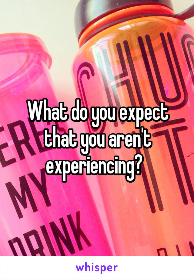 What do you expect that you aren't experiencing?  