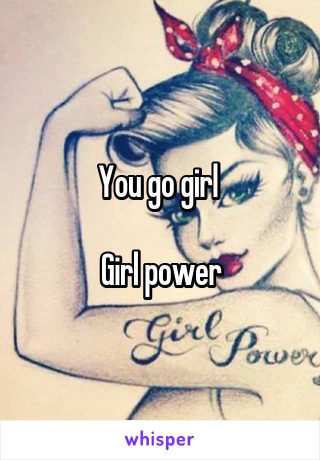 You go girl 

Girl power