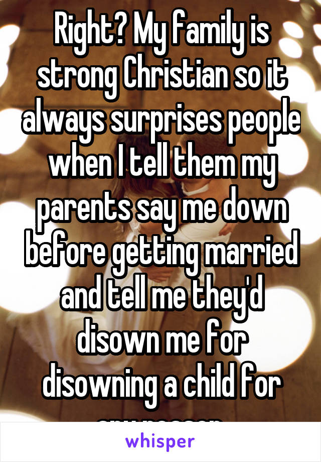 Right? My family is strong Christian so it always surprises people when I tell them my parents say me down before getting married and tell me they'd disown me for disowning a child for any reason.