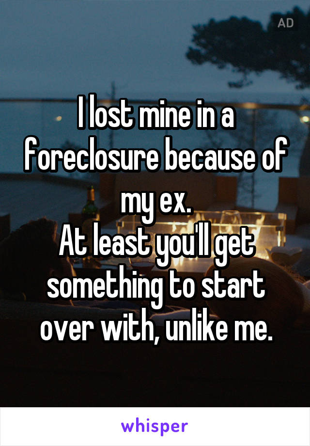 I lost mine in a foreclosure because of my ex.
At least you'll get something to start over with, unlike me.