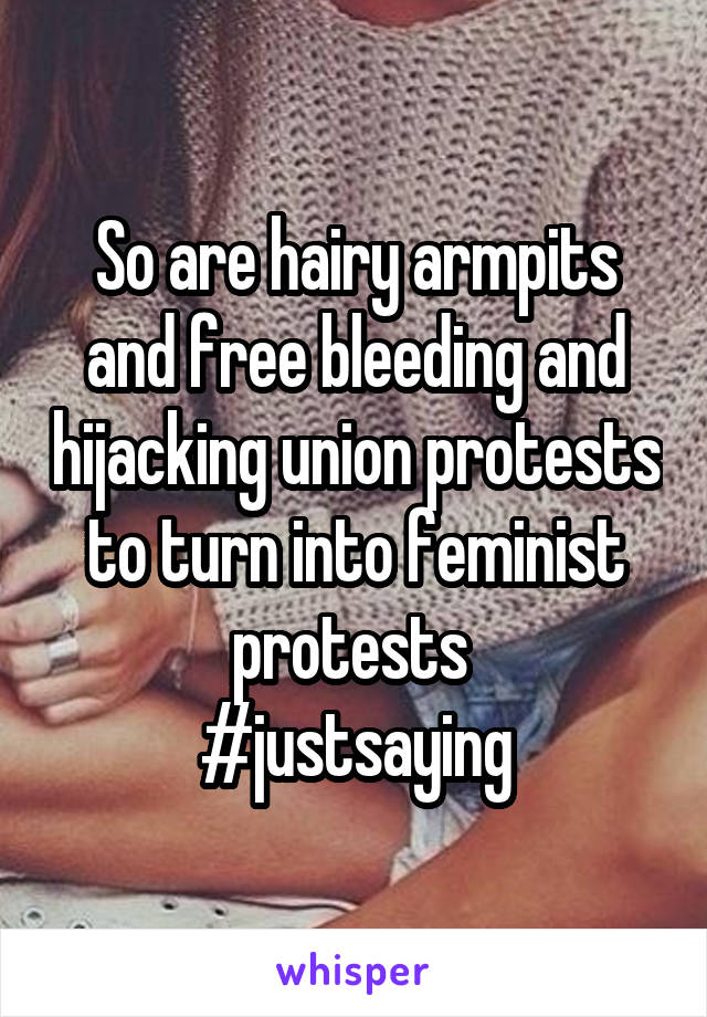 So are hairy armpits and free bleeding and hijacking union protests to turn into feminist protests 
#justsaying