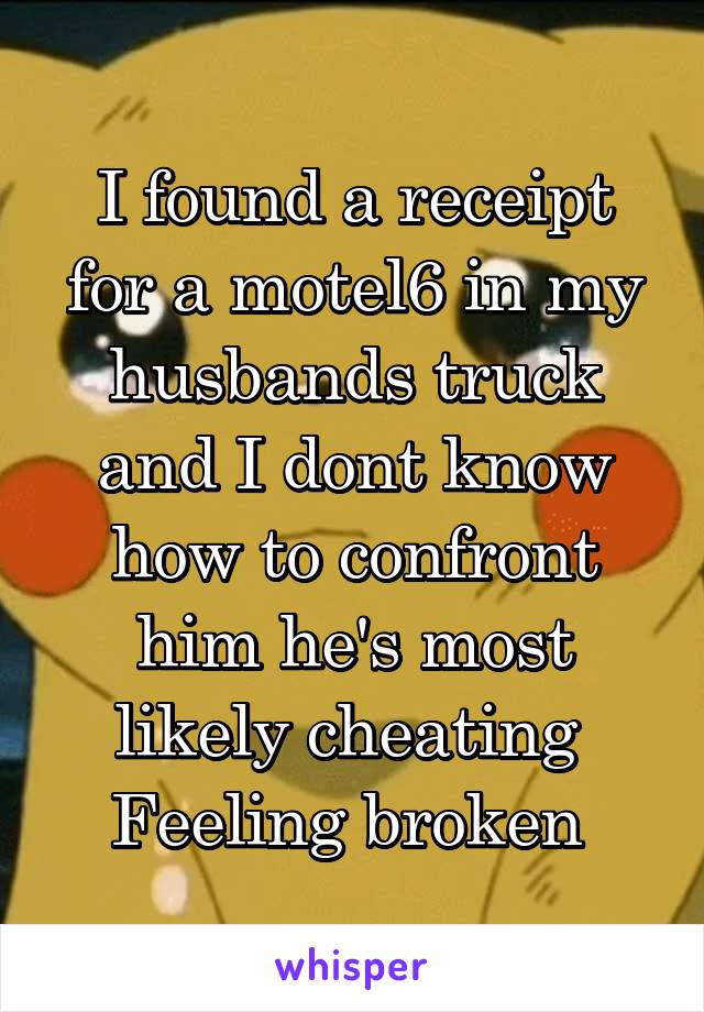 I found a receipt for a motel6 in my husbands truck and I dont know how to confront him he's most likely cheating 
Feeling broken 