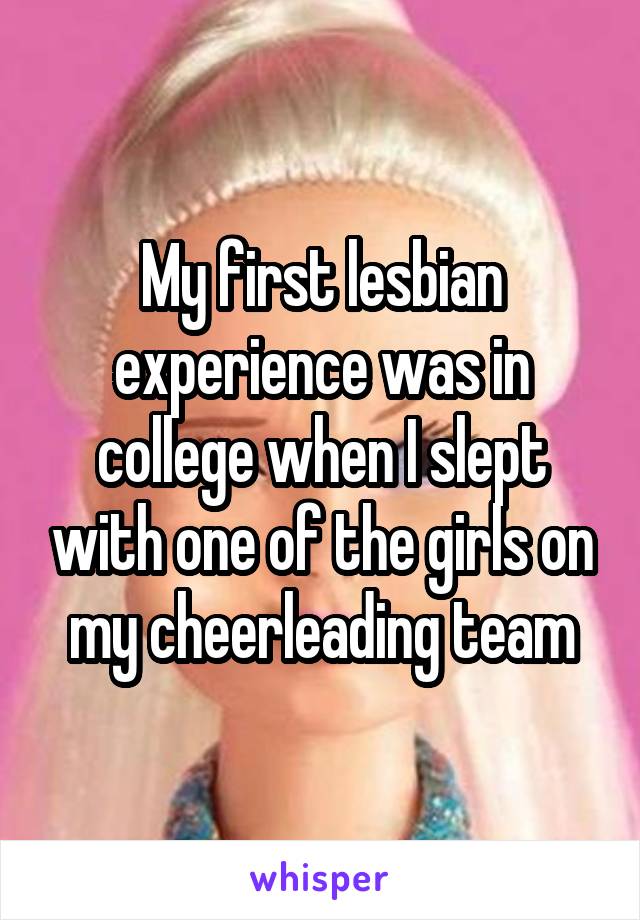 My first lesbian experience was in college when I slept with one of the girls on my cheerleading team