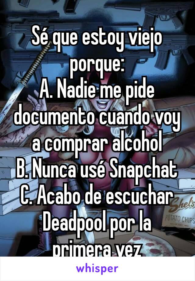 Sé que estoy viejo porque:
A. Nadie me pide documento cuando voy a comprar alcohol
B. Nunca usé Snapchat
C. Acabo de escuchar Deadpool por la primera vez