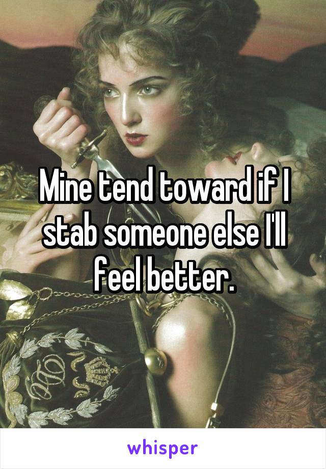 Mine tend toward if I stab someone else I'll feel better.