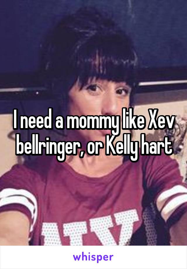 I need a mommy like Xev bellringer, or Kelly hart