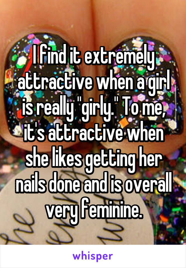 I find it extremely attractive when a girl is really "girly." To me, it's attractive when she likes getting her nails done and is overall very feminine.