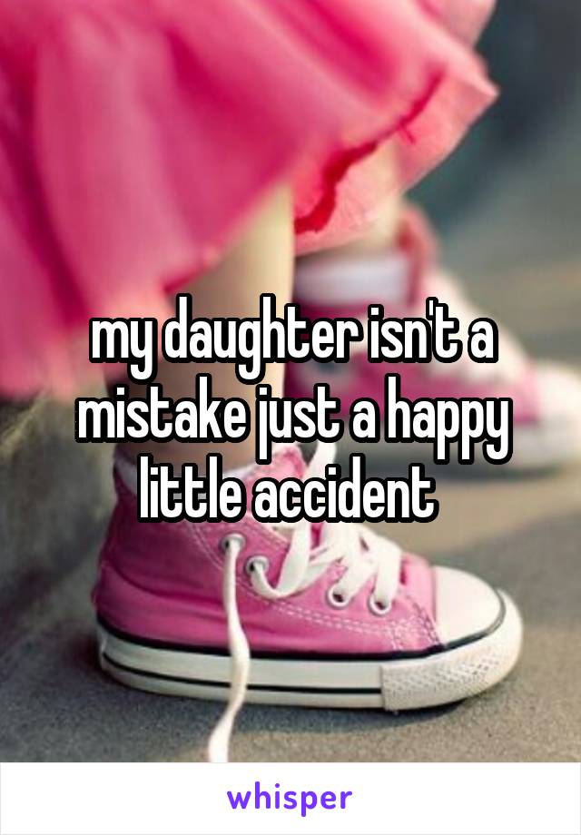 my daughter isn't a mistake just a happy little accident 