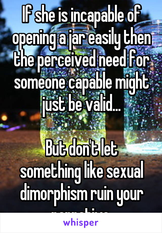 If she is incapable of opening a jar easily then the perceived need for someone capable might just be valid...

But don't let something like sexual dimorphism ruin your narrative.