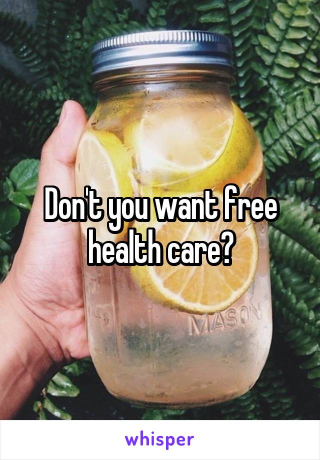 Don't you want free health care?