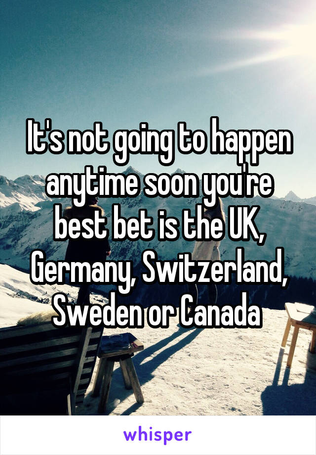 It's not going to happen anytime soon you're best bet is the UK, Germany, Switzerland, Sweden or Canada 