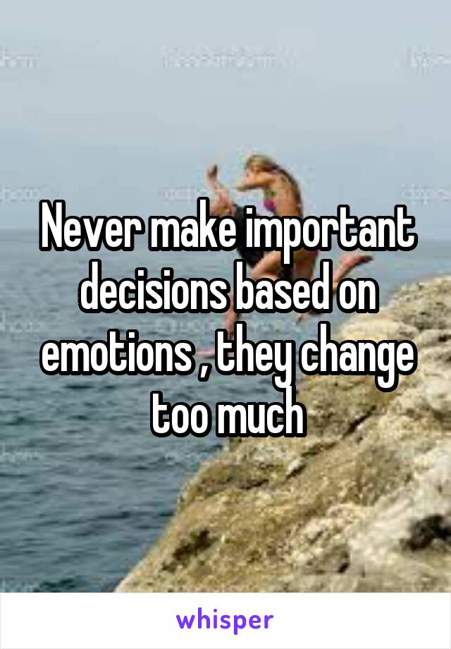 Never make important decisions based on emotions , they change too much