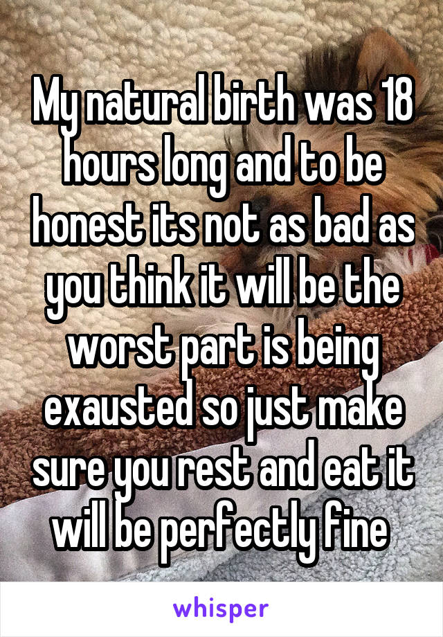 My natural birth was 18 hours long and to be honest its not as bad as you think it will be the worst part is being exausted so just make sure you rest and eat it will be perfectly fine 