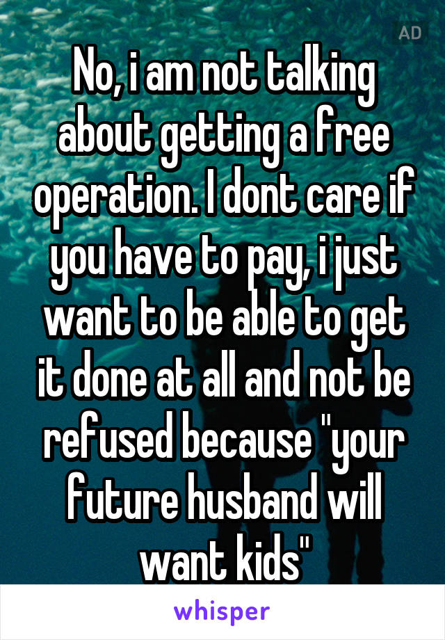 No, i am not talking about getting a free operation. I dont care if you have to pay, i just want to be able to get it done at all and not be refused because "your future husband will want kids"