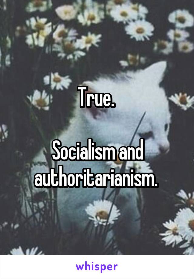 True. 

Socialism and authoritarianism. 