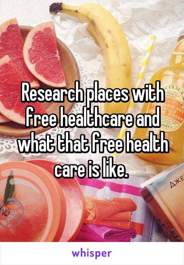 Research places with free healthcare and what that free health care is like. 