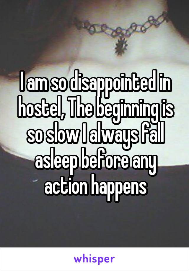 I am so disappointed in hostel, The beginning is so slow I always fall asleep before any action happens