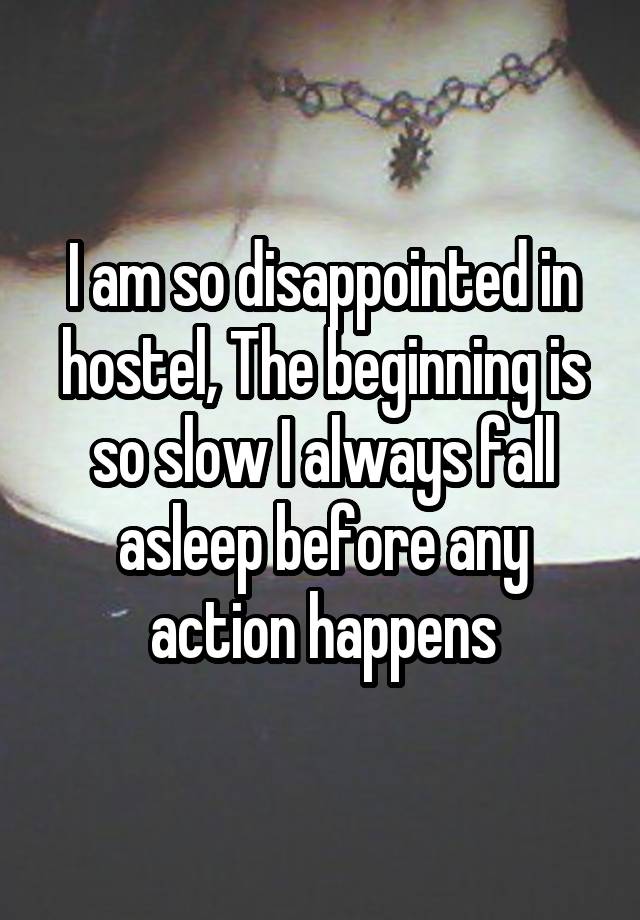 I am so disappointed in hostel, The beginning is so slow I always fall asleep before any action happens