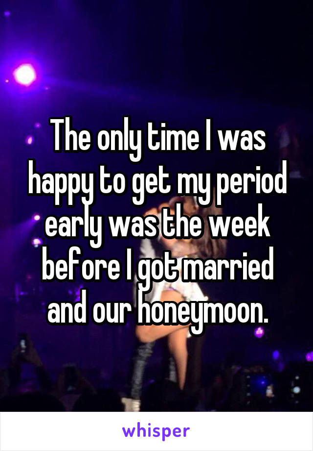 The only time I was happy to get my period early was the week before I got married and our honeymoon.