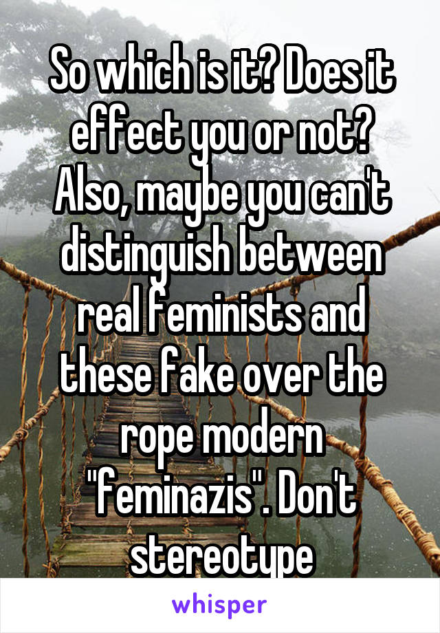 So which is it? Does it effect you or not? Also, maybe you can't distinguish between real feminists and these fake over the rope modern "feminazis". Don't stereotype