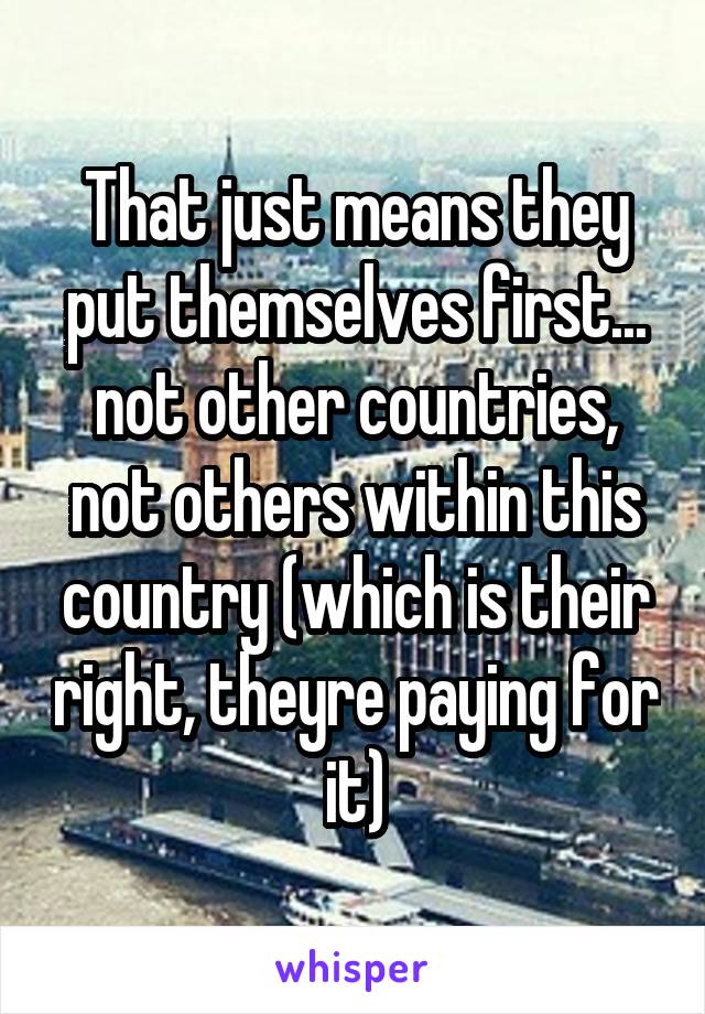 That just means they put themselves first... not other countries, not others within this country (which is their right, theyre paying for it)