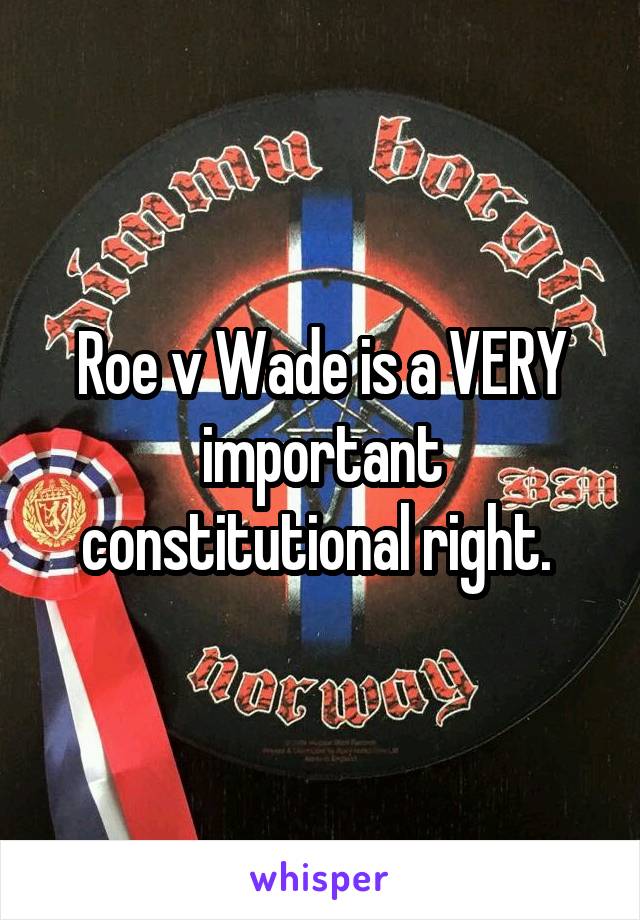 Roe v Wade is a VERY important constitutional right. 