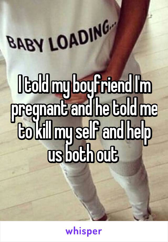 I told my boyfriend I'm pregnant and he told me to kill my self and help us both out 