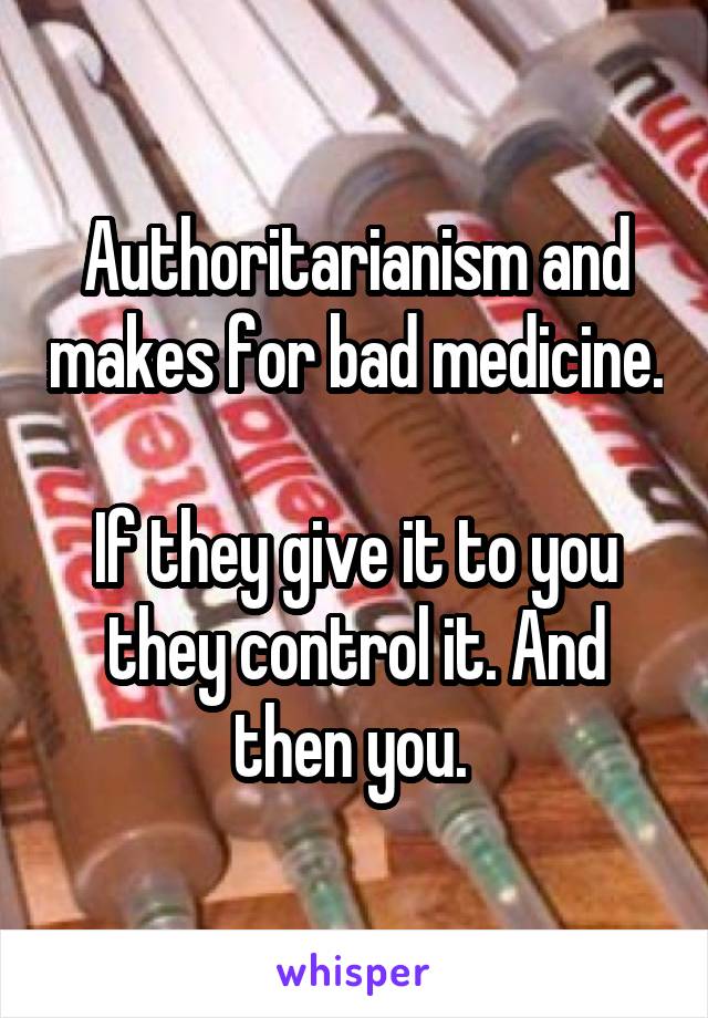 Authoritarianism and makes for bad medicine. 
If they give it to you they control it. And then you. 