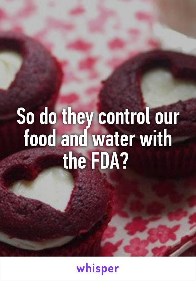 So do they control our food and water with the FDA? 