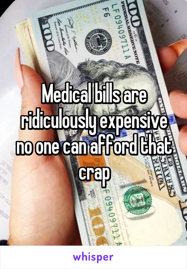 Medical bills are ridiculously expensive no one can afford that crap