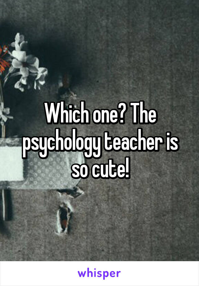 Which one? The psychology teacher is so cute!