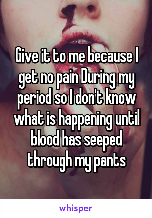 Give it to me because I get no pain During my period so I don't know what is happening until blood has seeped through my pants