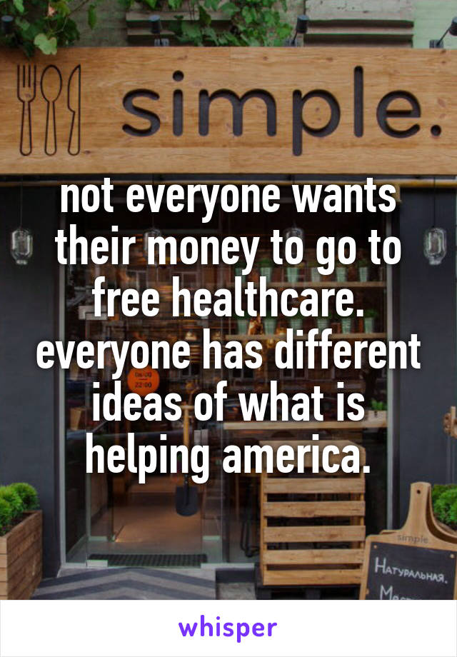 not everyone wants their money to go to free healthcare. everyone has different ideas of what is helping america.