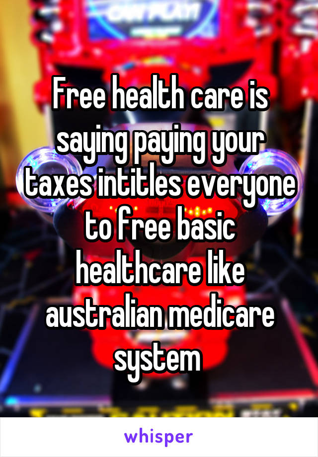 Free health care is saying paying your taxes intitles everyone to free basic healthcare like australian medicare system 